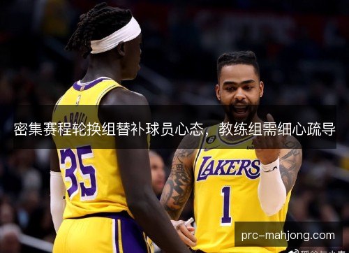 密集赛程轮换组替补球员心态,教练组需细心疏导 密集赛程轮换组替补球员心态,教练组需细心疏导