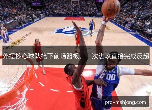 外援核心球队抢下前场篮板,二次进攻直接完成反超 外援核心球队抢下前场篮板,二次进攻直接完成反超
